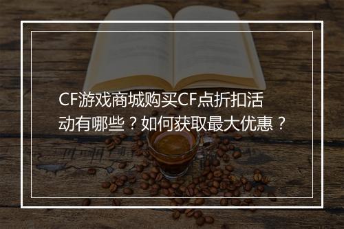 CF游戏商城购买CF点折扣活动有哪些？如何获取最大优惠？