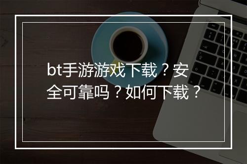 bt手游游戏下载?安全可靠吗?如何下载?