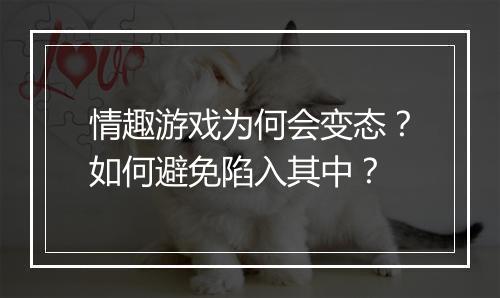 情趣游戏为何会变态？如何避免陷入其中？