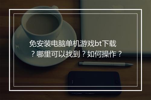 免安装电脑单机游戏bt下载？哪里可以找到？如何操作？