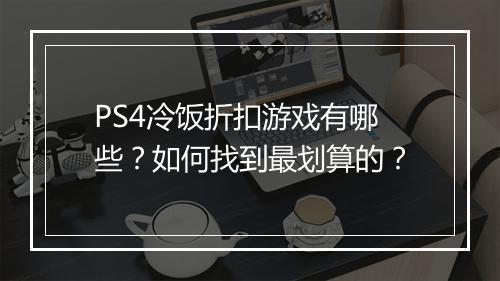 PS4冷饭折扣游戏有哪些？如何找到最划算的？