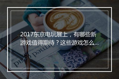 2017东京电玩展上,有哪些新游戏值得期待?这些游戏怎么玩?