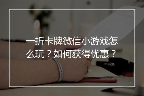 一折卡牌微信小游戏怎么玩？如何获得优惠？