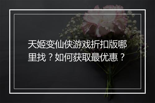 天姬变仙侠游戏折扣版哪里找?如何获取最优惠?