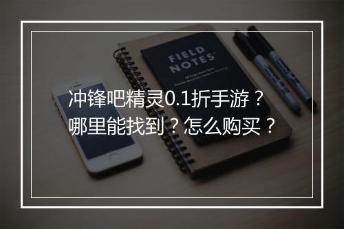 冲锋吧精灵0.1折手游？哪里能找到？怎么购买？