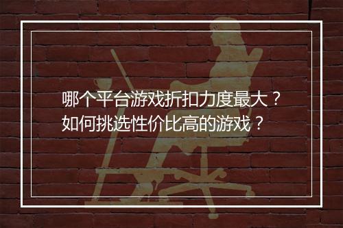 哪个平台游戏折扣力度最大？如何挑选性价比高的游戏？