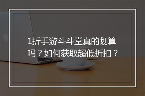 1折手游斗斗堂真的划算吗？如何获取超低折扣？
