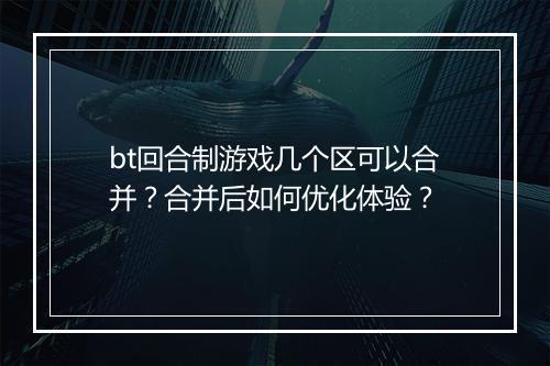 bt回合制游戏几个区可以合并？合并后如何优化体验？