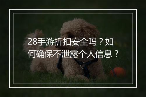 28手游折扣安全吗?如何确保不泄露个人信息?
