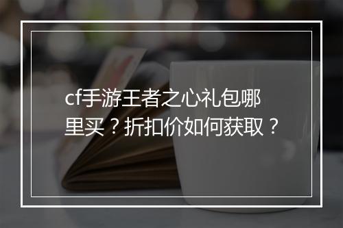cf手游王者之心礼包哪里买？折扣价如何获取？