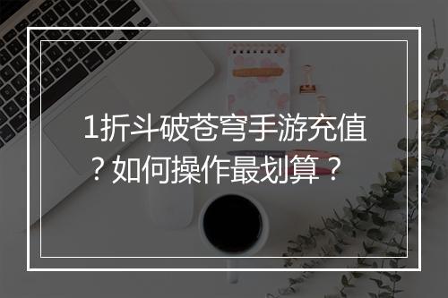 1折斗破苍穹手游充值？如何操作最划算？