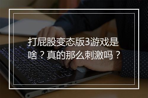 打屁股变态版3游戏是啥？真的那么刺激吗？