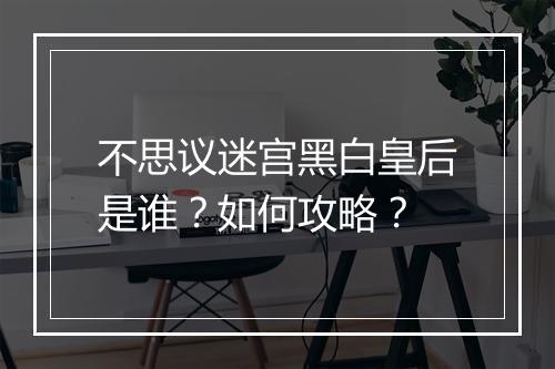 不思议迷宫黑白皇后是谁？如何攻略？