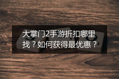 大掌门2手游折扣哪里找?如何获得最优惠?