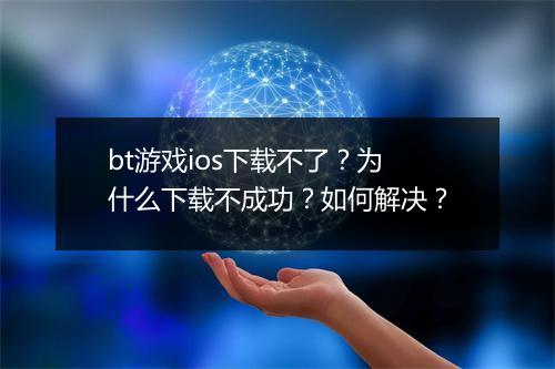 bt游戏ios下载不了?为什么下载不成功?如何解决?