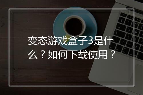 变态游戏盒子3是什么？如何下载使用？