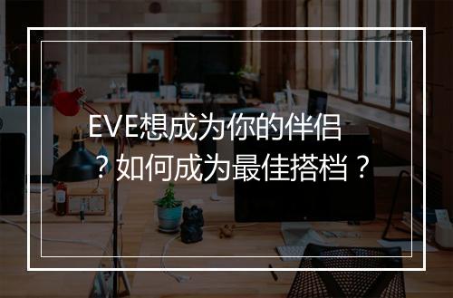 EVE想成为你的伴侣?如何成为最佳搭档?