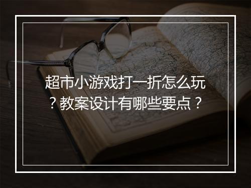 超市小游戏打一折怎么玩？教案设计有哪些要点？
