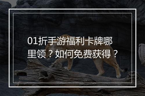 01折手游福利卡牌哪里领？如何免费获得？