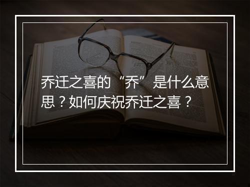 乔迁之喜的“乔”是什么意思？如何庆祝乔迁之喜？