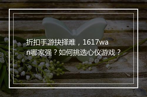 折扣手游抉择难，1617wan哪家强？如何挑选心仪游戏？