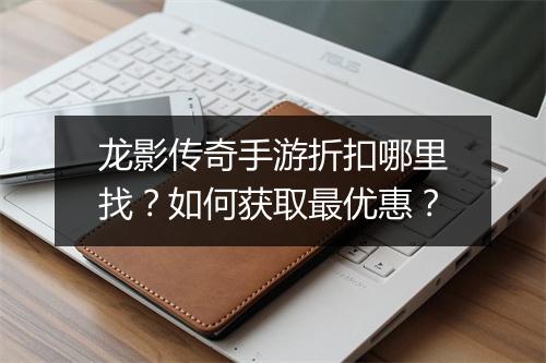 龙影传奇手游折扣哪里找?如何获取最优惠?