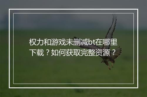 权力和游戏未删减bt在哪里下载？如何获取完整资源？