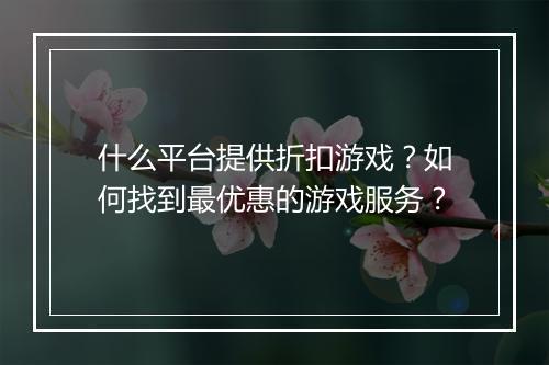 什么平台提供折扣游戏？如何找到最优惠的游戏服务？
