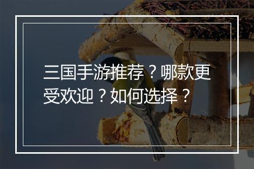 三国手游推荐？哪款更受欢迎？如何选择？