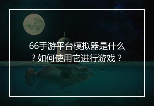 66手游平台模拟器是什么？如何使用它进行游戏？