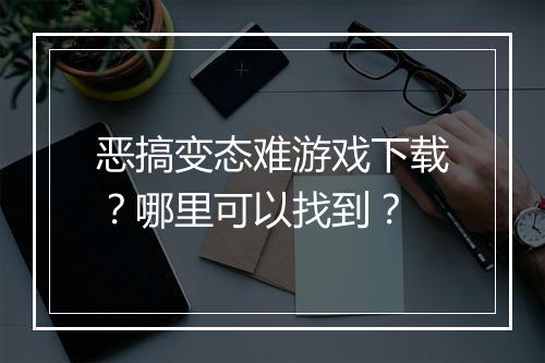 恶搞变态难游戏下载？哪里可以找到？