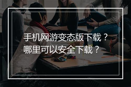 手机网游变态版下载?哪里可以安全下载?