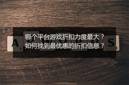 哪个平台游戏折扣力度最大？如何找到最优惠的折扣信息？