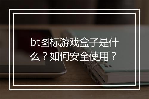 bt图标游戏盒子是什么？如何安全使用？
