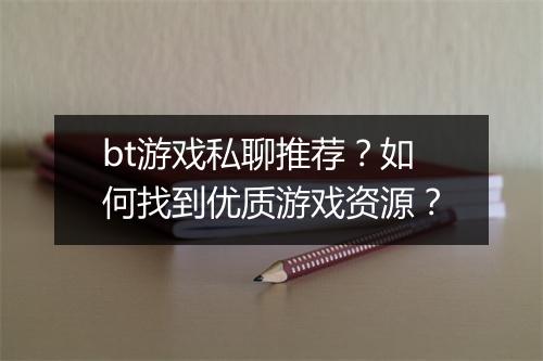 bt游戏私聊推荐？如何找到优质游戏资源？