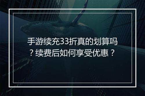 手游续充33折真的划算吗？续费后如何享受优惠？