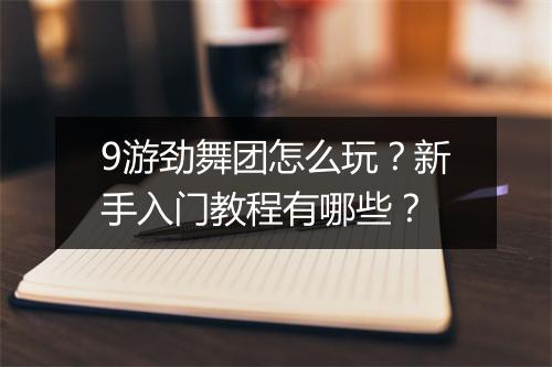 9游劲舞团怎么玩？新手入门教程有哪些？