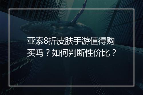 亚索8折皮肤手游值得购买吗？如何判断性价比？