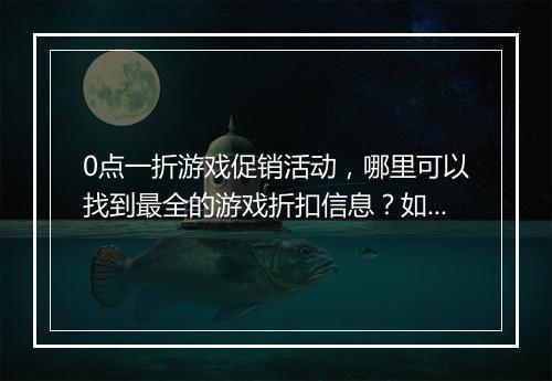 0点一折游戏促销活动，哪里可以找到最全的游戏折扣信息？如何参与？
