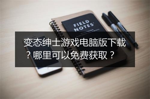 变态绅士游戏电脑版下载？哪里可以免费获取？