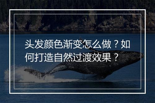 头发颜色渐变怎么做？如何打造自然过渡效果？