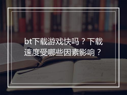 bt下载游戏快吗？下载速度受哪些因素影响？