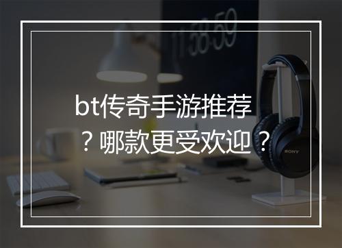 bt传奇手游推荐？哪款更受欢迎？
