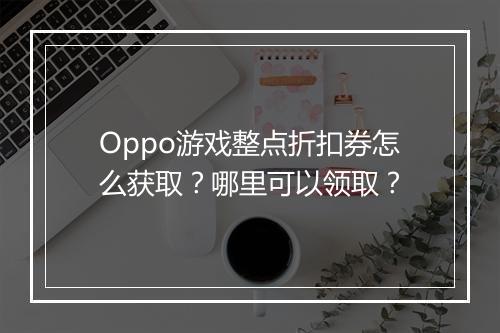 Oppo游戏整点折扣券怎么获取？哪里可以领取？