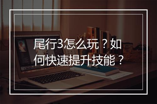 尾行3怎么玩？如何快速提升技能？