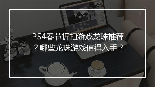 PS4春节折扣游戏龙珠推荐?哪些龙珠游戏值得入手?