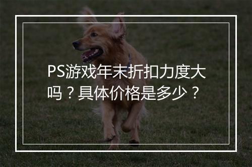 PS游戏年末折扣力度大吗？具体价格是多少？