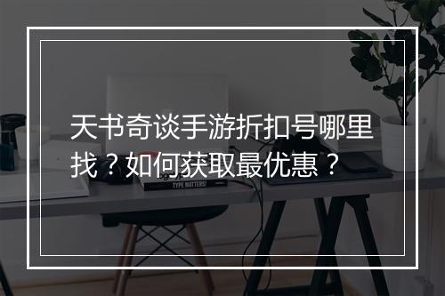天书奇谈手游折扣号哪里找?如何获取最优惠?