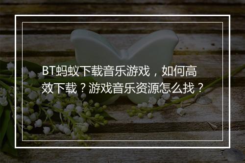 BT蚂蚁下载音乐游戏，如何高效下载？游戏音乐资源怎么找？