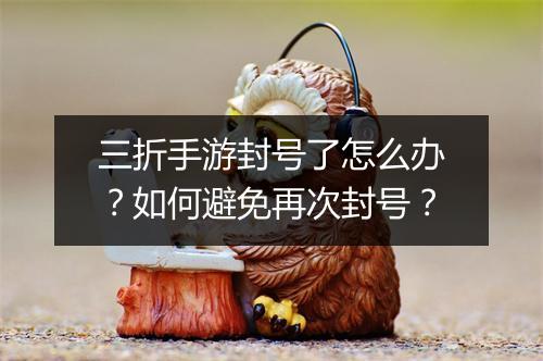 三折手游封号了怎么办？如何避免再次封号？